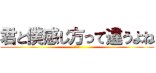 君と僕感じ方って違うよね (新ノ口)
