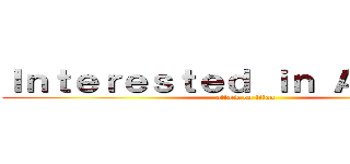 Ｉｎｔｅｒｅｓｔｅｄ ｉｎ Ａｎｉｍｅ？ (attack on titan)