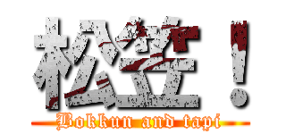 松笠！ (Bokkun and tapi)