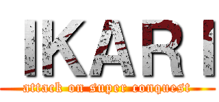 ＩＫＡＲＩ (attack on super conquest)
