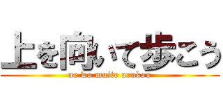 上を向いて歩こう (ue wo muite arukou)