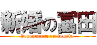 新婚の冨田 (honeymoon on tomita)