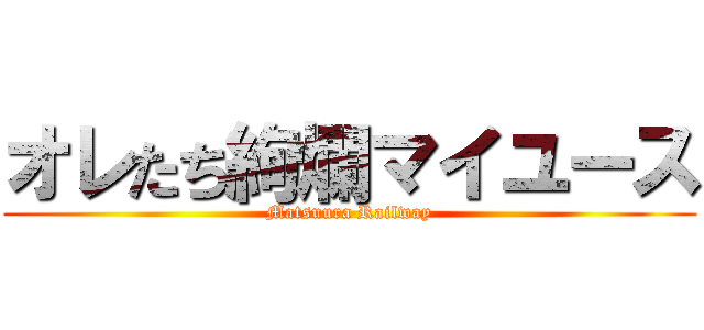オレたち絢爛マイユース (Matsuura Railway)