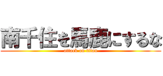 南千住を馬鹿にするな (attack on titan)