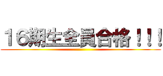 １６期生全員合格！！！ ()