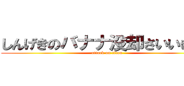 しんげきのバナナ没却さいいきょう (attack on titan)