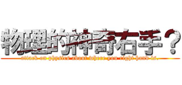 物理的神奇右手？ (attack on physics about where you right hand is.)
