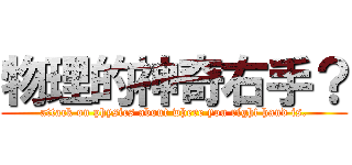 物理的神奇右手？ (attack on physics about where you right hand is.)