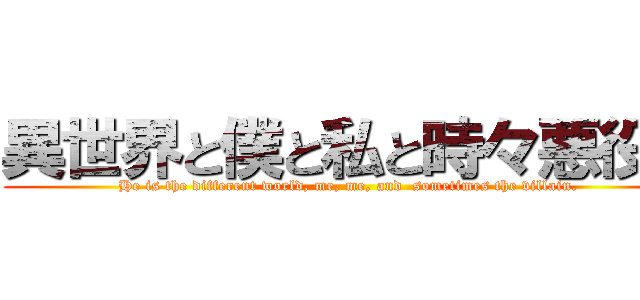 異世界と僕と私と時々悪役。 (He is the different world, me, me, and  sometimes the villain. )