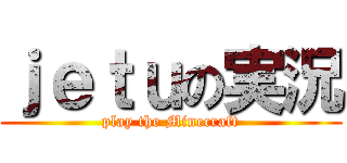 ｊｅｔｕの実況 (play the Minecraft)