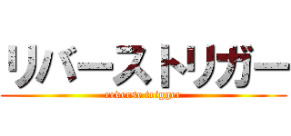 リバーストリガー (reverse trigger)
