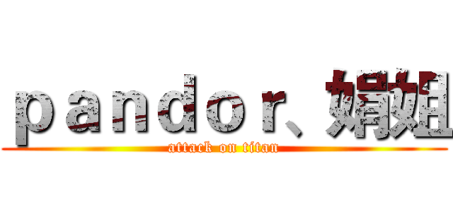 ｐａｎｄｏｒ、娟姐 (attack on titan)