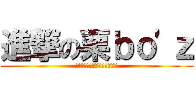 進撃の栗ｂｏ\'ｚ (ｳｵｵｵｵｵｵｵｵｵｵｵｵ)