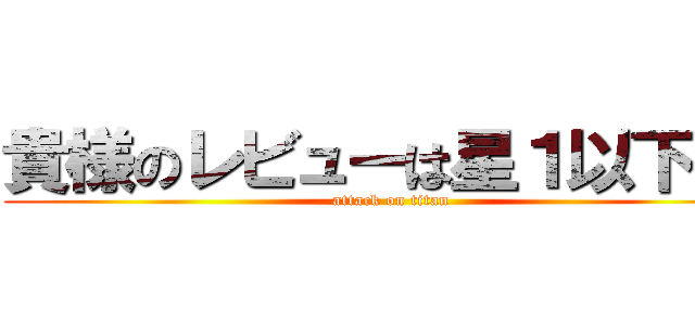 貴様のレビューは星１以下だ！ (attack on titan)