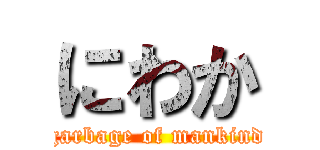 にわか (garbage of mankind)