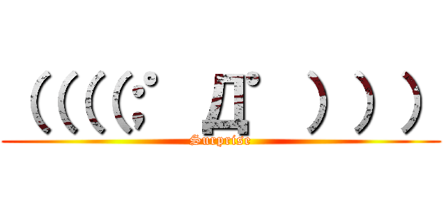 （（（（；゜Д゜））） (Surprise)