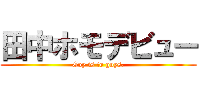 田中ホモデビュー (Gay is to guys.)