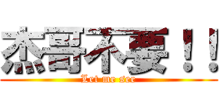 杰哥不要！！ (Let me see)