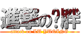 進撃の卢胖 (attack on LU YUQING)