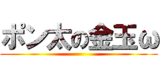 ポン太の金玉ω ()