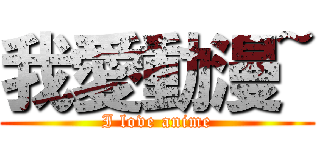 我愛動漫~ (I love anime)