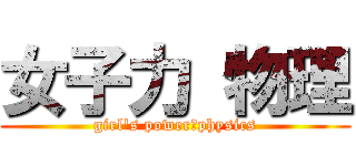 女子力 物理 (girl\'s power　physics)