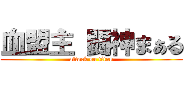 血盟主 闘神まぁる (attack on titan)