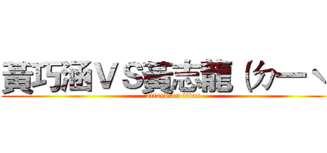黃巧涵ＶＳ黃志龍（ㄉ一ˋ） (attack on titan)