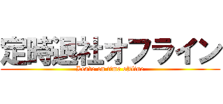 定時退社オフライン (Leave on time offline)