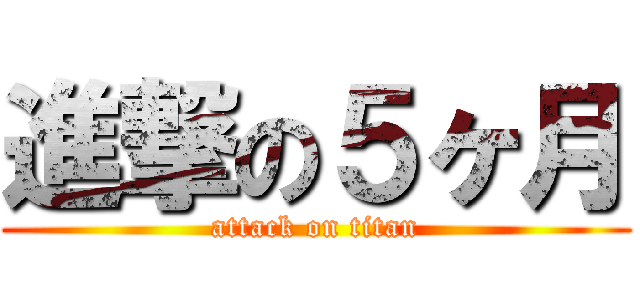 進撃の５ヶ月 (attack on titan)