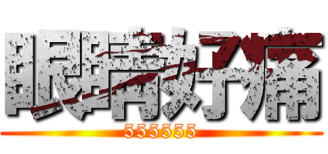 眼睛好痛 (555555)