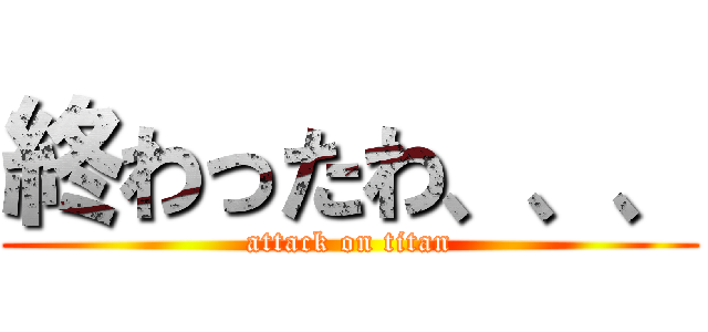 終わったわ、、、 (attack on titan)