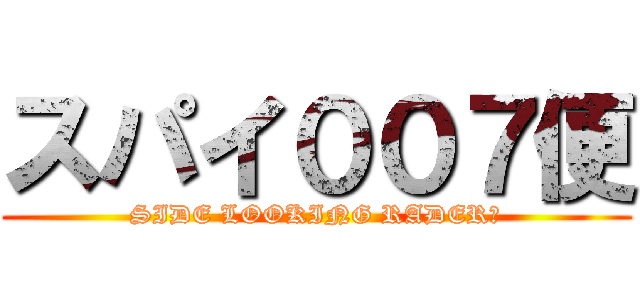 スパイ００７便 (SIDE LOOKING RADER?)