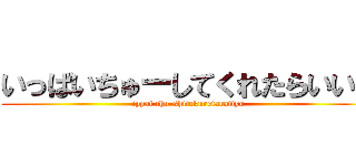 いっぱいちゅーしてくれたらいいよ (ippai chu-shitekuretaraiiyo)