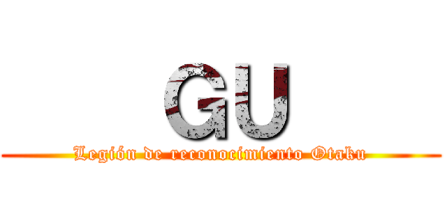     ＧＵ     (Legión de reconocimiento Otaku)