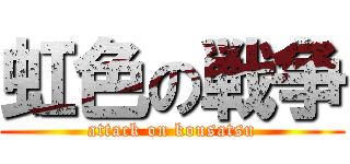 虹色の戦争 (attack on kousatsu)
