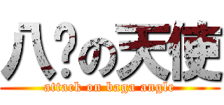 八嘎の天使 (attack on baga angle)