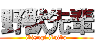野獣先輩 (ikisugi ikuiku)