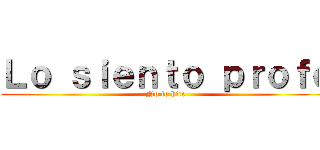 Ｌｏ ｓｉｅｎｔｏ ｐｒｏｆｅ (No lo hice)