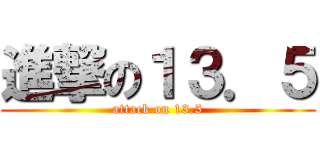 進撃の１３．５ (attack on 13.5)
