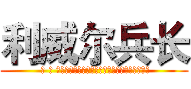 利威尔兵长 ( 译 文 が利ウィアー兵長献血私が未発达の心臓部である)