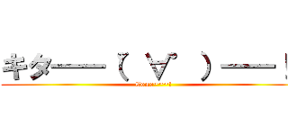 キタ――（゜∀゜）――！！ (Come~~~!)