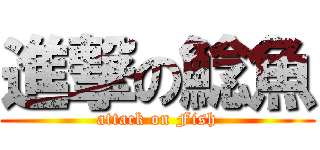 進撃の鯰魚 (attack on Fish)
