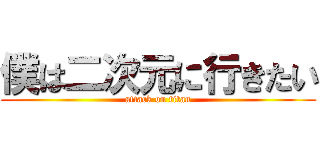 僕は二次元に行きたい (attack on titan)