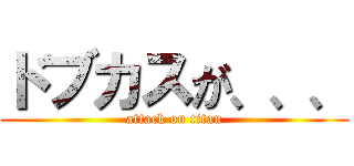 ドブカスが、、、 (attack on titan)