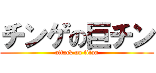 チンゲの巨チン (attack on titan)