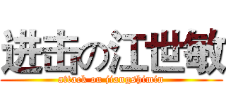进击の江世敏 (attack on jiangshimin)