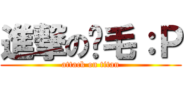進撃のㄚ毛：Ｐ (attack on titan)