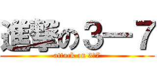 進撃の３―７ (attack on 3ｰ7)