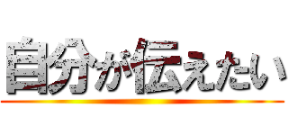 自分が伝えたい ()